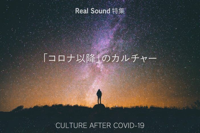 Real Sound特集 「コロナ以降」のカルチャー