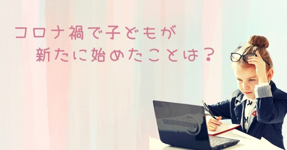 コロナ禍でこどもたちが新たに始めたことは