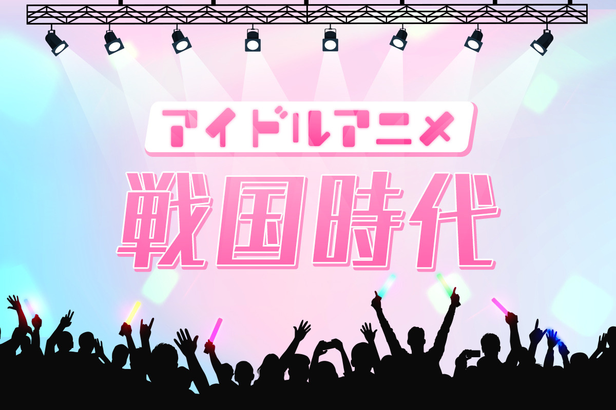 『アイドルアニメ戦国時代』特集